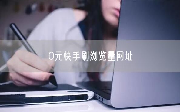 0元快手刷浏览量网址