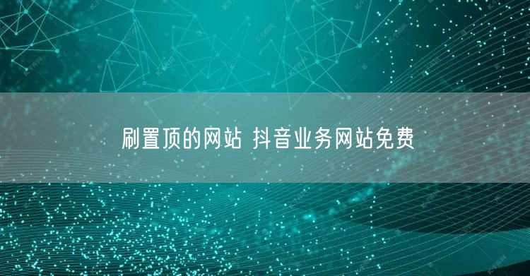 刷置顶的网站 抖音业务网站免费