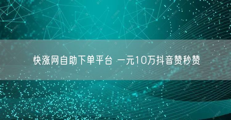 快涨网自助下单平台 一元10万抖音赞秒赞