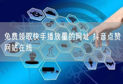 免费领取快手播放量的网址 抖音点赞网站在线