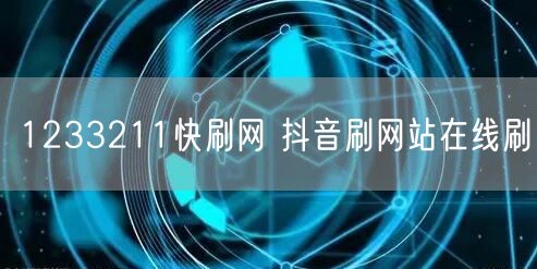 1233211快刷网 抖音刷网站在线刷