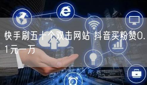快手刷五十个双击网站 抖音买粉赞0.1元一万