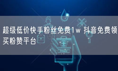超级低价快手粉丝免费1w 抖音免费领买粉赞平台