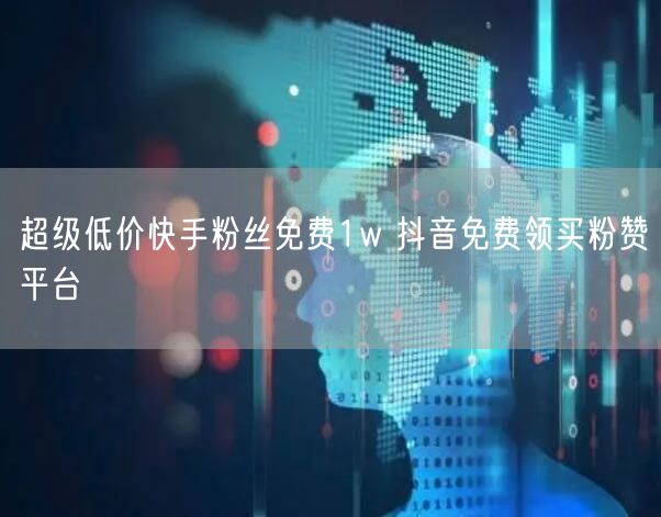 超级低价快手粉丝免费1w 抖音免费领买粉赞平台