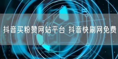 抖音买粉赞网站平台 抖音快刷网免费