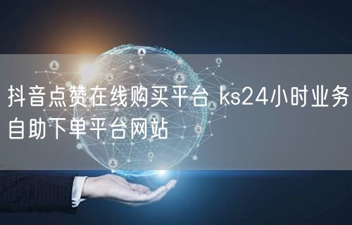 抖音点赞在线购买平台 ks24小时业务自助下单平台网站