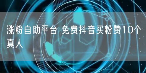 涨粉自助平台 免费抖音买粉赞10个真人