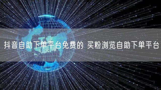 抖音自助下单平台免费的 买粉浏览自助下单平台