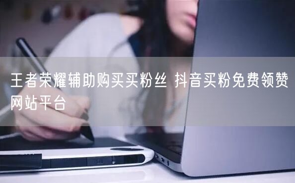 王者荣耀辅助购买买粉丝 抖音买粉免费领赞网站平台