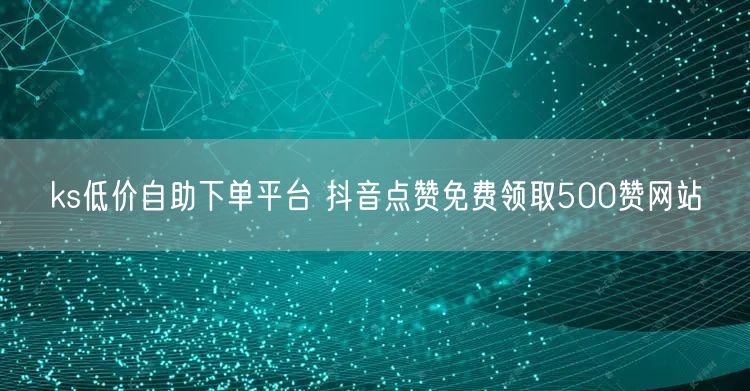 ks低价自助下单平台 抖音点赞免费领取500赞网站
