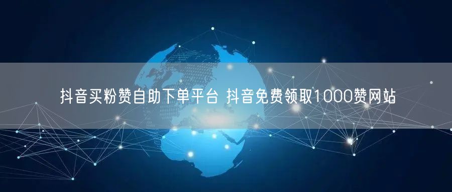 抖音买粉赞自助下单平台 抖音免费领取1000赞网站