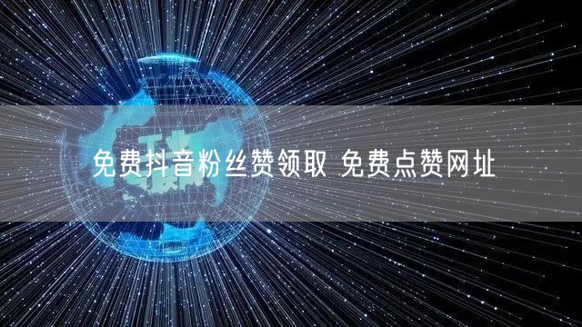 免费抖音粉丝赞领取 免费点赞网址