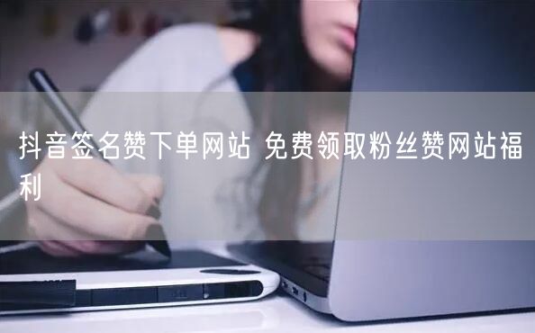 抖音签名赞下单网站 免费领取粉丝赞网站福利