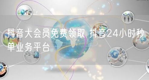抖音大会员免费领取 抖音24小时秒单业务平台