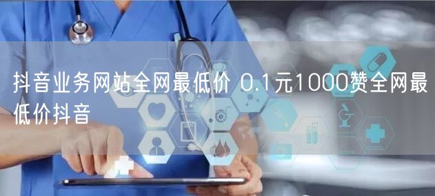 抖音业务网站全网最低价 0.1元1000赞全网最低价抖音