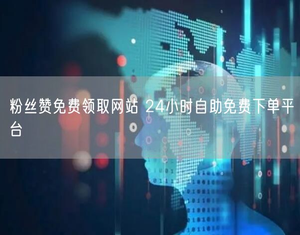 粉丝赞免费领取网站 24小时自助免费下单平台