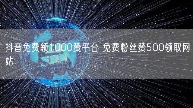 抖音免费领1000赞平台 免费粉丝赞500领取网站